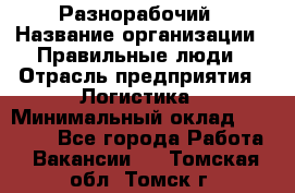 Разнорабочий › Название организации ­ Правильные люди › Отрасль предприятия ­ Логистика › Минимальный оклад ­ 30 000 - Все города Работа » Вакансии   . Томская обл.,Томск г.